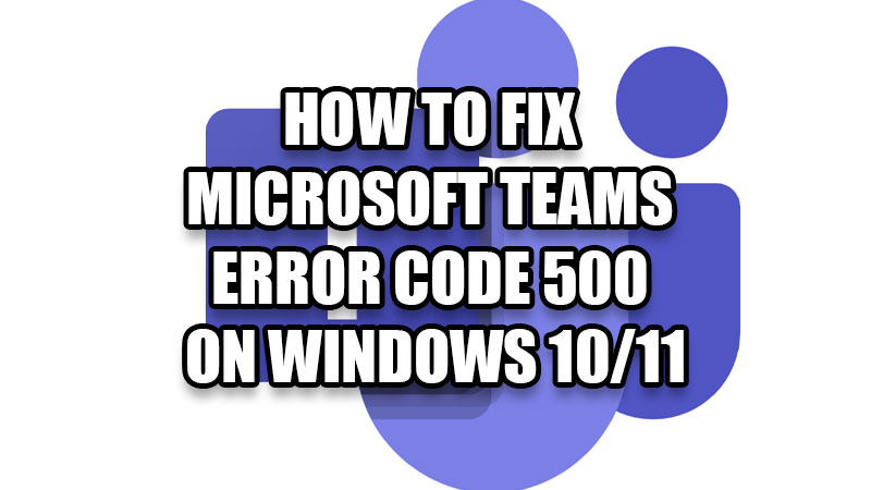 how-to-fix-microsoft-teams-error-code-500-on-windows-10-11-pc